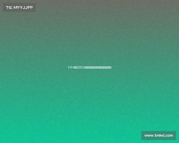 FIFA足球2002世界杯经典回顾与绿茵传奇再现全景解析 FIFA足球2002世界杯经典回顾与绿茵传奇再现全景解析